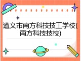 遵义市南方科技技工学校(南方科技技校)