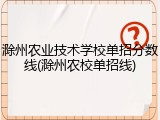 滁州农业技术学校单招分数线(滁州农校单招线)