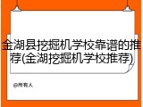 金湖县挖掘机学校靠谱的推荐(金湖挖掘机学校推荐)
