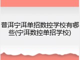 普洱宁洱单招数控学校有哪些(宁洱数控单招学校)
