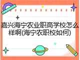 嘉兴海宁农业职高学校怎么样啊(海宁农职校如何)