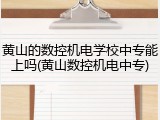 黄山的数控机电学校中专能上吗(黄山数控机电中专)