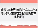 汕头南澳县有数控车床培训机构吗在哪里(南澳数控车床培训)
