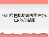 光山县挖机培训哪里有(光山挖机培训)