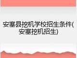 安塞县挖机学校招生条件(安塞挖机招生)