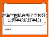 定海学挖机在哪个学校好(定海学挖机好学校)
