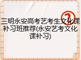 三明永安高考艺考生文化课补习班推荐(永安艺考文化课补习)