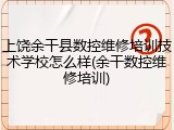 上饶余干县数控维修培训技术学校怎么样(余干数控维修培训)