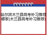 哈尔滨木兰县高考补习推荐哪家(木兰县高考补习推荐)