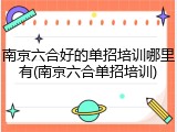 南京六合好的单招培训哪里有(南京六合单招培训)