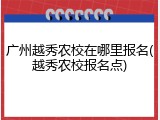 广州越秀农校在哪里报名(越秀农校报名点)