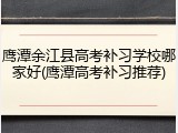鹰潭余江县高考补习学校哪家好(鹰潭高考补习推荐)