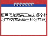 葫芦岛龙港高三生去哪个补习学校(龙港高三补习推荐)