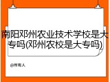 南阳邓州农业技术学校是大专吗(邓州农校是大专吗)