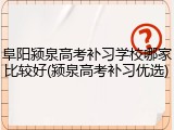 阜阳颍泉高考补习学校哪家比较好(颍泉高考补习优选)