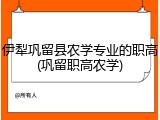 伊犁巩留县农学专业的职高(巩留职高农学)