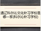 通辽科尔沁文化补习学校是哪一家(科尔沁补习学校)