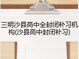 三明沙县高中全封闭补习机构(沙县高中封闭补习)