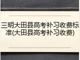 三明大田县高考补习收费标准(大田县高考补习收费)