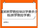 龙岩新罗数控培训学费多少钱(新罗数控学费)
