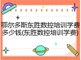 鄂尔多斯东胜数控培训学费多少钱(东胜数控培训学费)