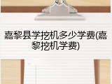 嘉黎县学挖机多少学费(嘉黎挖机学费)