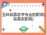 玉林容县农学专业的职高(容县农职高)