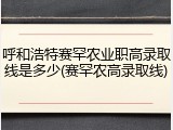 呼和浩特赛罕农业职高录取线是多少(赛罕农高录取线)