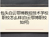 包头白云鄂博数控技术学校职校怎么样(白云鄂博职校如何)