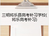 三明将乐县高考补习学校(将乐高考补习)