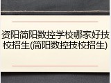资阳简阳数控学校哪家好技校招生(简阳数控技校招生)