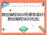 数控编程培训班哪家最好(数控编程培训优选)