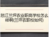 怒江兰坪农业职高学校怎么样啊(兰坪农职校如何)