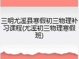三明尤溪县寒假初三物理补习课程(尤溪初三物理寒假班)