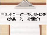 三明沙县一对一补习班价格(沙县一对一补课价)