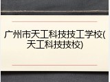 广州市天工科技技工学校(天工科技技校)