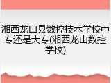 湘西龙山县数控技术学校中专还是大专(湘西龙山数控学校)