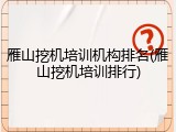 雁山挖机培训机构排名(雁山挖机培训排行)