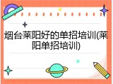 烟台莱阳好的单招培训(莱阳单招培训)