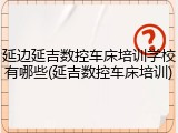延边延吉数控车床培训学校有哪些(延吉数控车床培训)