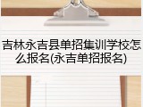 吉林永吉县单招集训学校怎么报名(永吉单招报名)