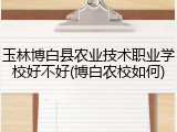 玉林博白县农业技术职业学校好不好(博白农校如何)