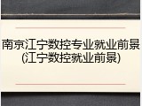 南京江宁数控专业就业前景(江宁数控就业前景)