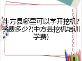 中方县哪里可以学开挖机?学费多少?(中方县挖机培训学费)