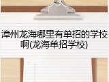漳州龙海哪里有单招的学校啊(龙海单招学校)