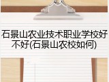 石景山农业技术职业学校好不好(石景山农校如何)