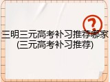 三明三元高考补习推荐哪家(三元高考补习推荐)