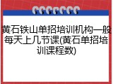 黄石铁山单招培训机构一般每天上几节课(黄石单招培训课程数)