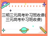 三明三元高考补习班收费(三元高考补习班收费)