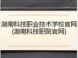 湖南科技职业技术学校官网(湖南科技职院官网)